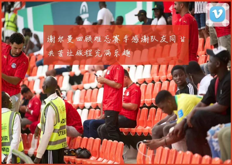 谢尔曼回顾难忘赛季感谢队友同甘共苦让旅程充满乐趣