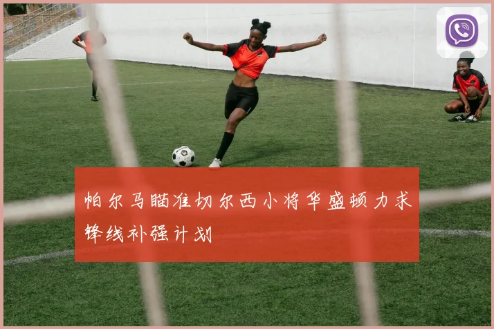 帕尔马瞄准切尔西小将华盛顿力求锋线补强计划