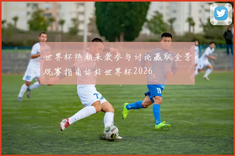 世界杯热潮来袭参与讨论赢取全景观赛指南你好世界杯2026