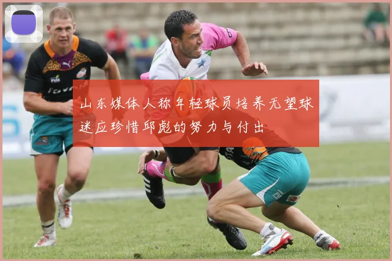 山东媒体人称年轻球员培养无望球迷应珍惜邱彪的努力与付出