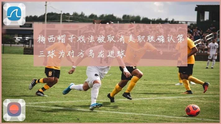 梅西帽子戏法被取消美职联确认第三球为对方乌龙进球