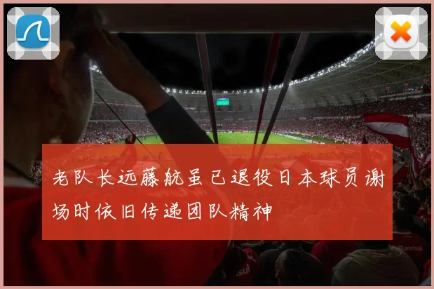 老队长远藤航虽已退役日本球员谢场时依旧传递团队精神
