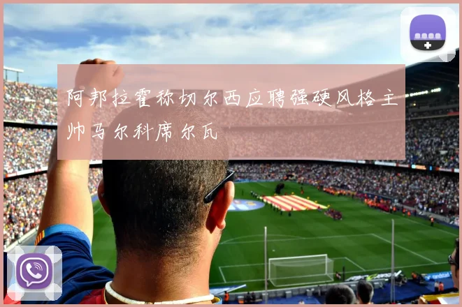 阿邦拉霍称切尔西应聘强硬风格主帅马尔科席尔瓦