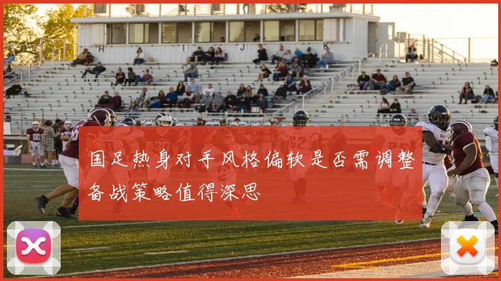 国足热身对手风格偏软是否需调整备战策略值得深思