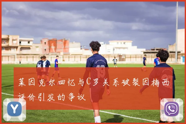 莱因克尔回忆与C罗关系破裂因梅西评价引发的争议