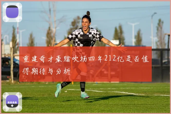 重建奇才豪赌吹杨四年212亿是否值得期待与分析