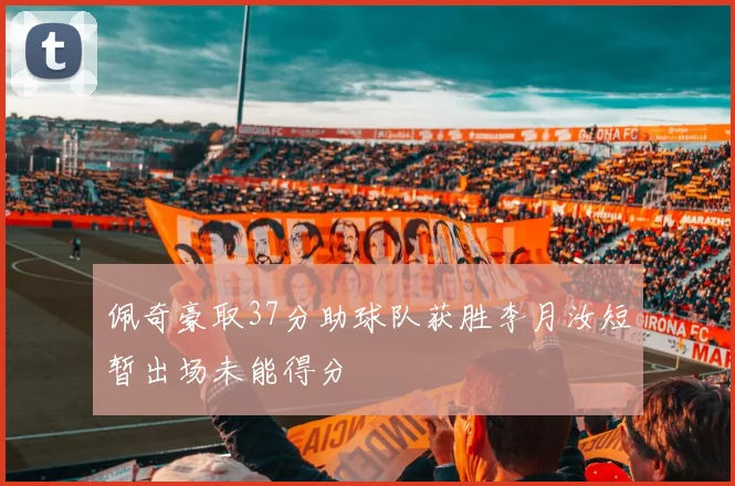 佩奇豪取37分助球队获胜李月汝短暂出场未能得分