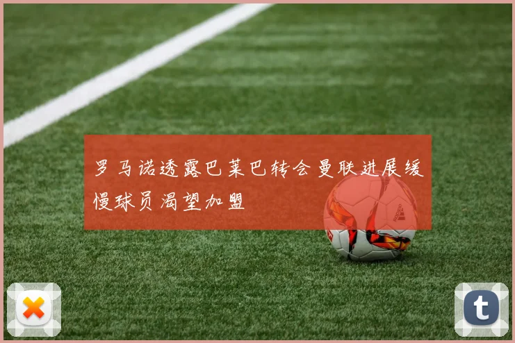 罗马诺透露巴莱巴转会曼联进展缓慢球员渴望加盟
