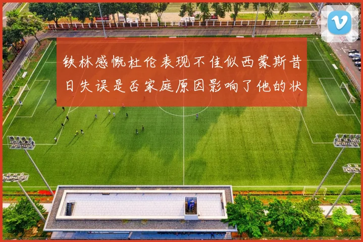 铁林感慨杜伦表现不佳似西蒙斯昔日失误是否家庭原因影响了他的状态