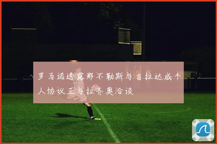 罗马诺透露那不勒斯与吉拉达成个人协议正与拉齐奥洽谈