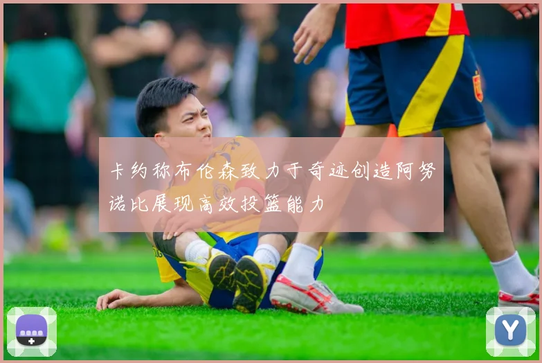 卡约称布伦森致力于奇迹创造阿努诺比展现高效投篮能力