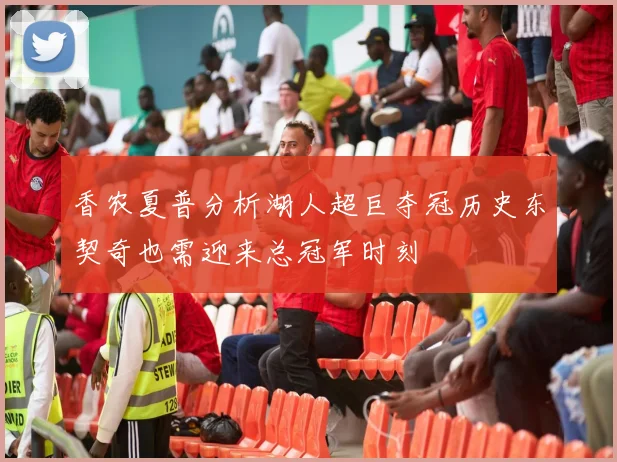 香农夏普分析湖人超巨夺冠历史东契奇也需迎来总冠军时刻