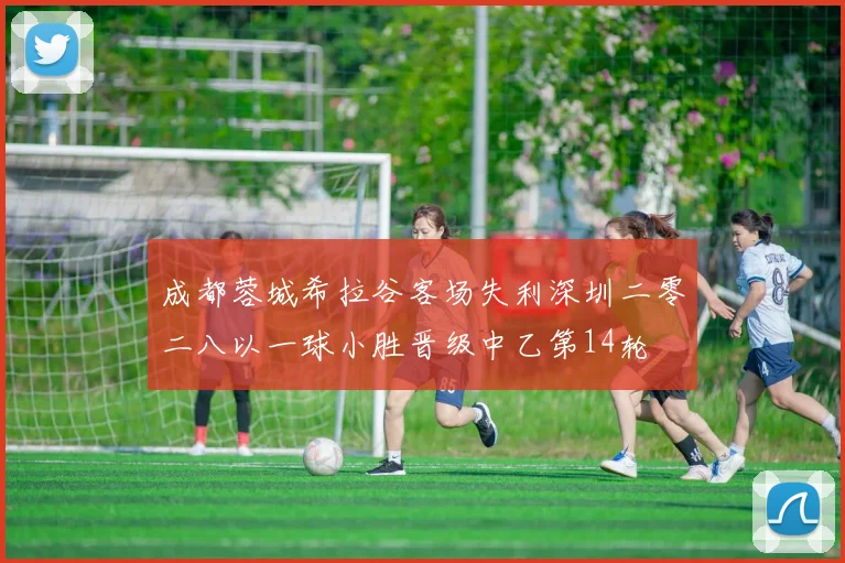 成都蓉城希拉谷客场失利深圳二零二八以一球小胜晋级中乙第14轮