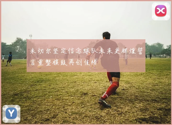 米切尔坚定信念球队未来更辉煌誓言重整旗鼓再创佳绩