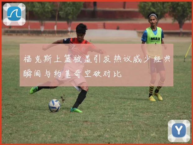 福克斯上篮被盖引发热议威少经典瞬间与约基奇空砍对比