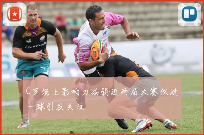 C罗场上影响力减弱近两届大赛仅进一球引发关注