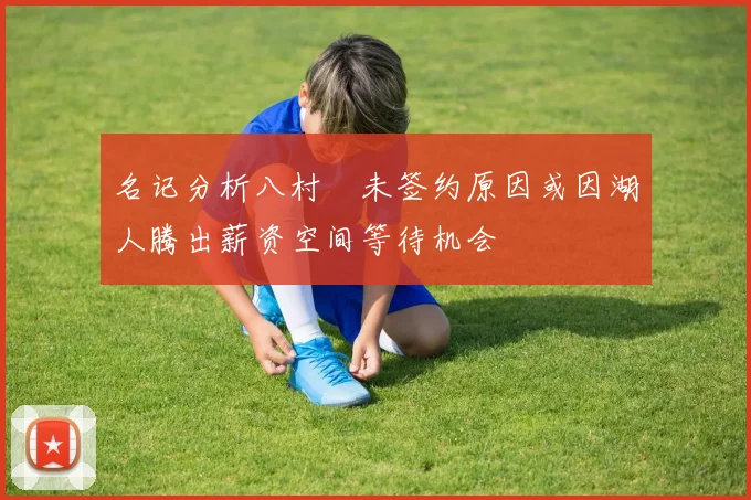 名记分析八村塁未签约原因或因湖人腾出薪资空间等待机会