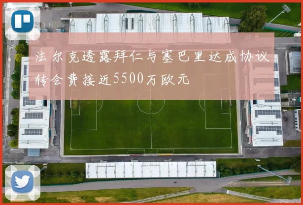 法尔克透露拜仁与塞巴里达成协议转会费接近5500万欧元