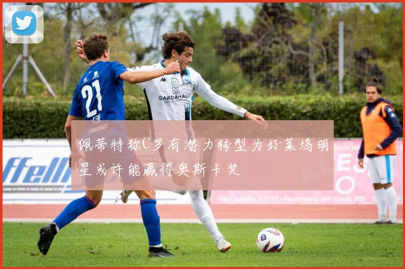 佩蒂特称C罗有潜力转型为好莱坞明星或许能赢得奥斯卡奖