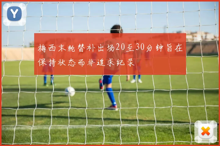梅西末轮替补出场20至30分钟旨在保持状态而非追求纪录