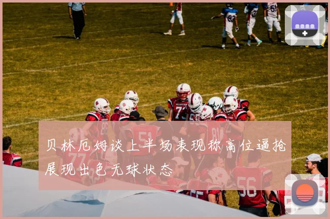 贝林厄姆谈上半场表现称高位逼抢展现出色无球状态